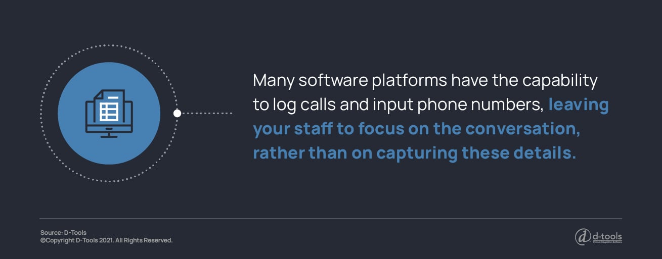 Many software platforms have the capability to log calls and input phone numbers, leaving your staff to focus on the conversation, rather than on capturing these details. 