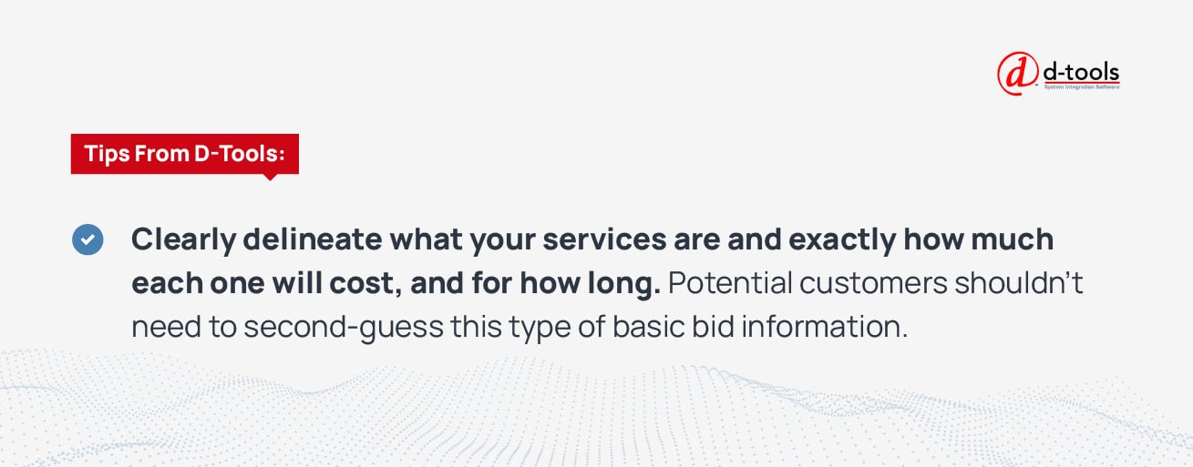 Clear delineate what your services are and exactly how much each one will cost, and for how long. Potential customers shouldn't need to second-guess this type of basic bid information. 