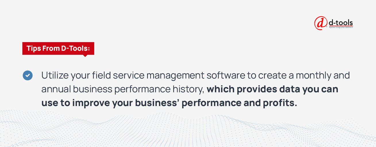 Utilize your field service management software to create a monthly and annual business performance history, which provides data you can use to improve your business' performance and profits. 