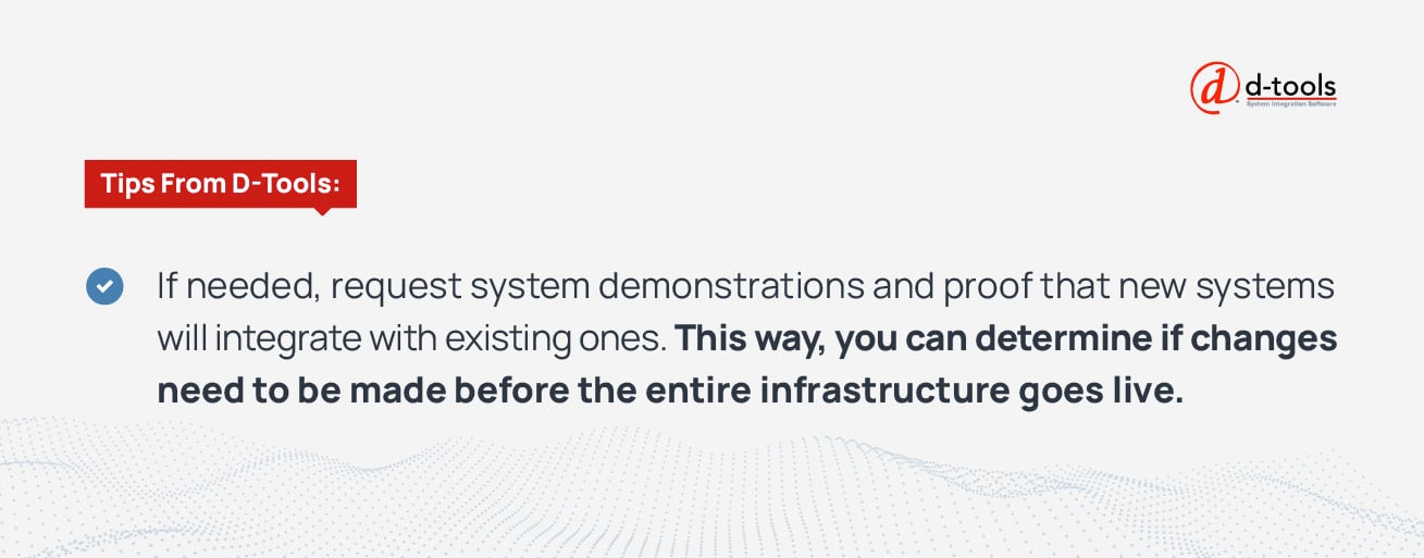 If needed, request system demonstrations and proof that new systems will integrate with existing ones. This way, you can determine if changes need to be made before the entire infrastructure goes live. 