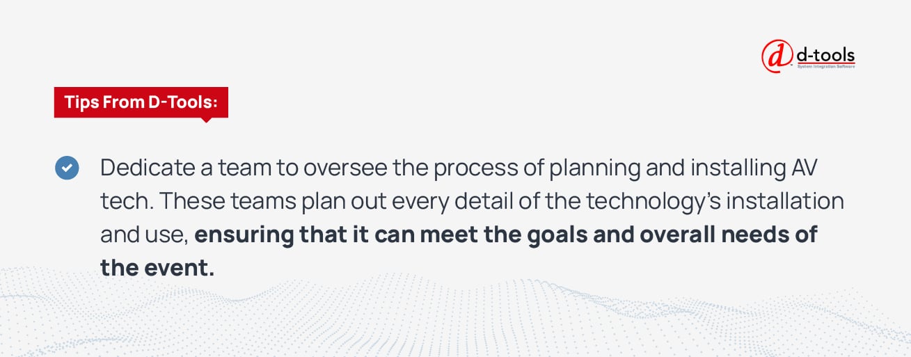 Dedicate a team to oversee the process of planning and installing AV tech. These teams plan out every detail of the technology's installation and use, ensuring that it can meet the goals and overall needs of the event. 