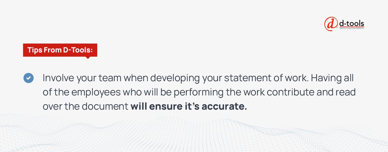 Involve your team when developing your statement of work. Having all of the employees who will be performing the work contribute and read over the document will ensure it's accurate. 