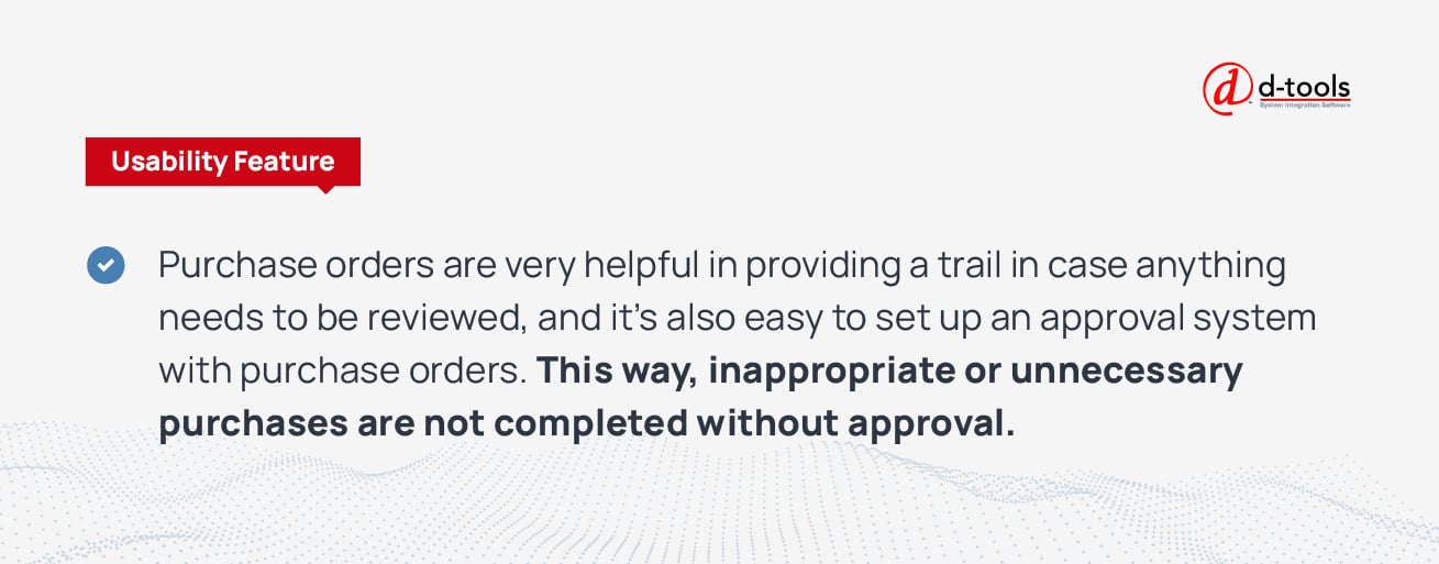 Purchase orders are very helpful in providing a trail in case anything needs to be reviewed, and it's also easy to set up an approval system with purchase orders. This way, inappropriate or unnecessary purchases are not completed without approval.