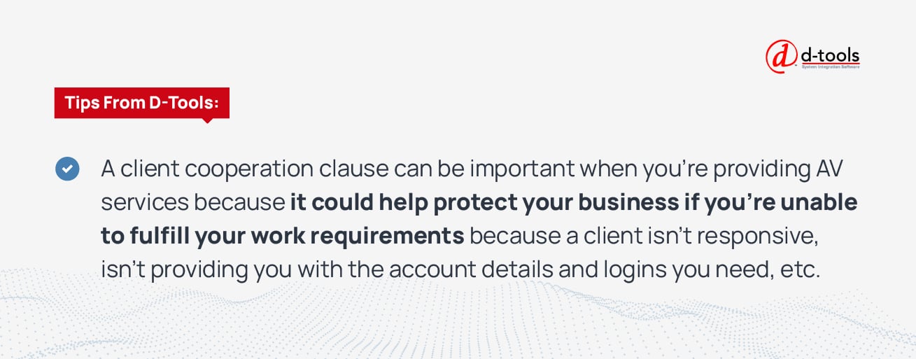 A client cooperation clause can be important when you're providing AV services because it could help protect your business if you're unstable to fulfill your work requirements because a client isn't responsive, isn't providing you with the account details and logins you need, etc. 