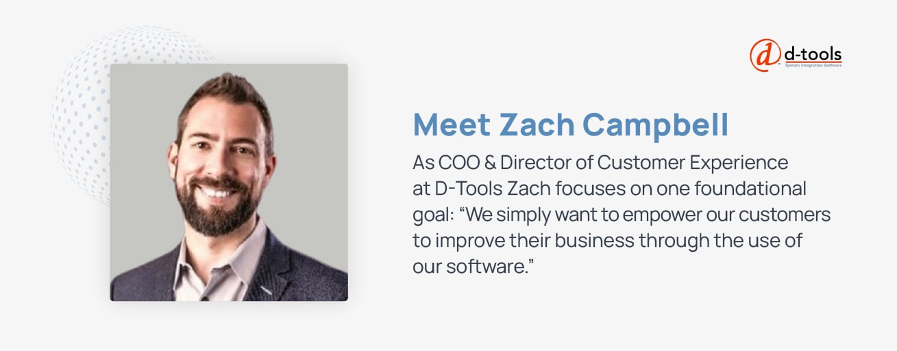 A headshot of Zach Campbell with text next to it that reads: Meet Zach Campbell. As COO & Director of Customer Experience at D-Tools, Zach focuses on one foundational goal: "We simply want to empower our customers to improve their businesses through the use of our software."